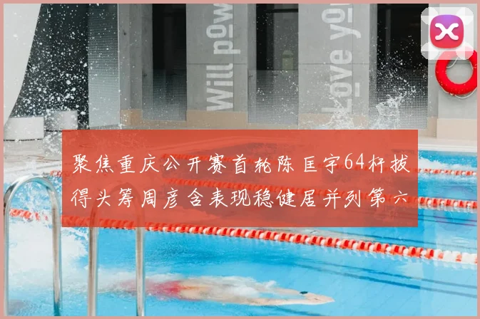 聚焦重庆公开赛首轮陈匡宇64杆拔得头筹周彦含表现稳健居并列第六