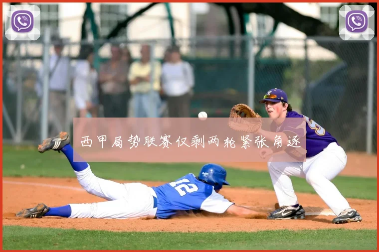 西甲局势联赛仅剩两轮紧张角逐