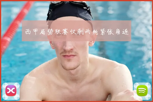 西甲局势联赛仅剩两轮紧张角逐